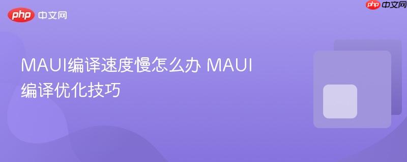 MAUI编译速度慢怎么办 MAUI编译优化技巧