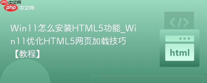 Win11怎么安装HTML5功能_Win11优化HTML5网页加载技巧【教程】