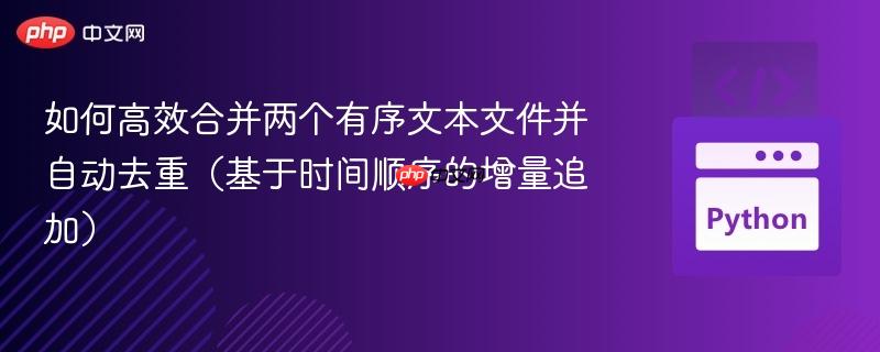 如何高效合并两个有序文本文件并自动去重（基于时间顺序的增量追加）