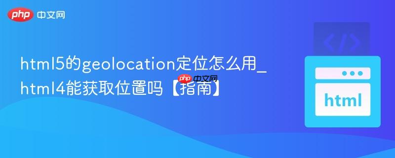 html5的geolocation定位怎么用_html4能获取位置吗【指南】