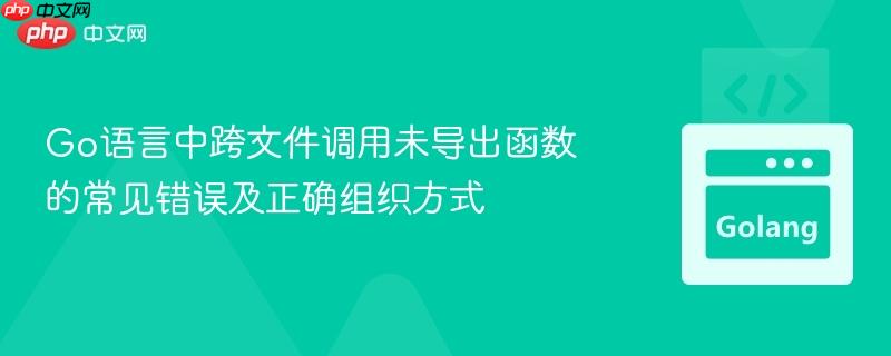 Go语言中跨文件调用未导出函数的常见错误及正确组织方式