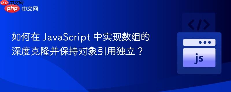 如何在 JavaScript 中实现数组的深度克隆并保持对象引用独立？