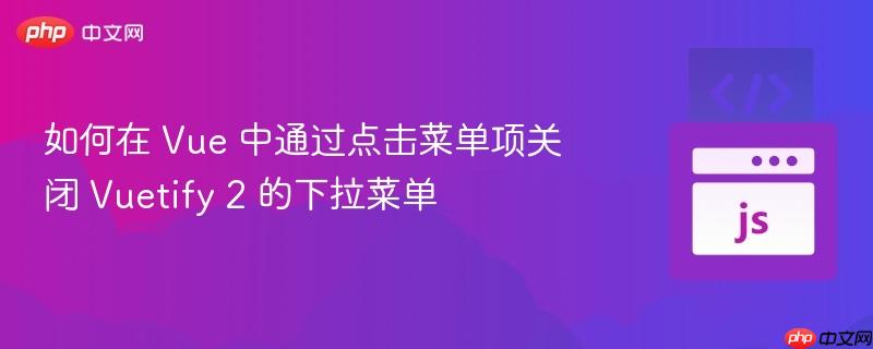 如何在 Vue 中通过点击菜单项关闭 Vuetify 2 的下拉菜单