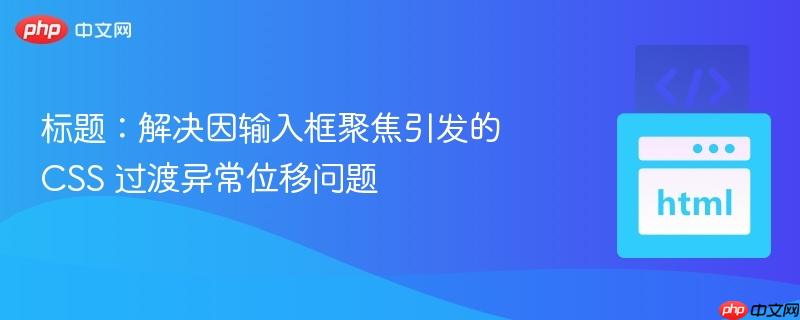标题：解决因输入框聚焦引发的 CSS 过渡异常位移问题