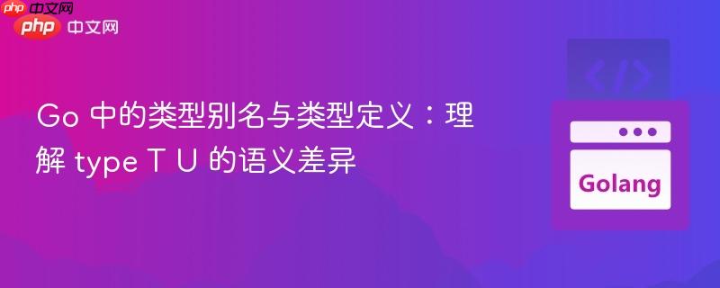 Go 中的类型别名与类型定义：理解 type T U 的语义差异