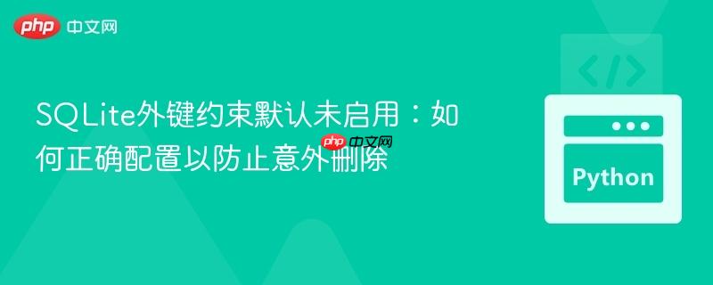 SQLite外键约束默认未启用：如何正确配置以防止意外删除