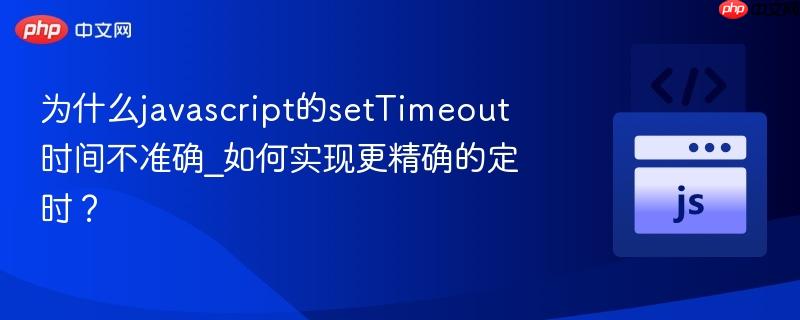 为什么javascript的setTimeout时间不准确_如何实现更精确的定时？