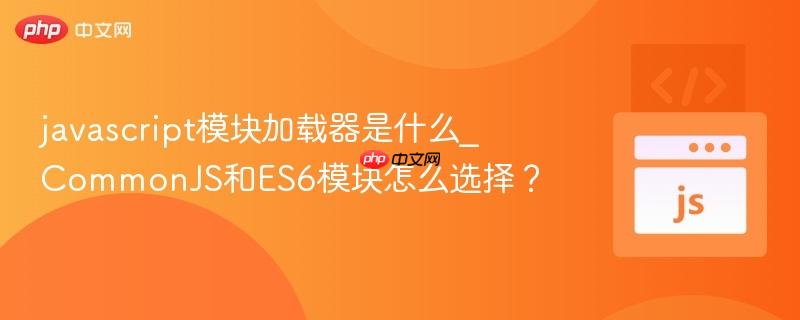 javascript模块加载器是什么_CommonJS和ES6模块怎么选择？