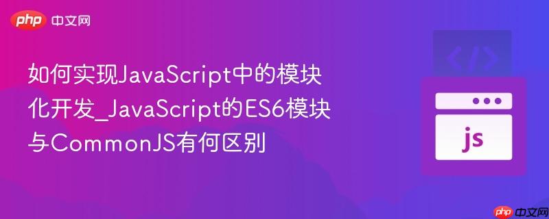 如何实现JavaScript中的模块化开发_JavaScript的ES6模块与CommonJS有何区别