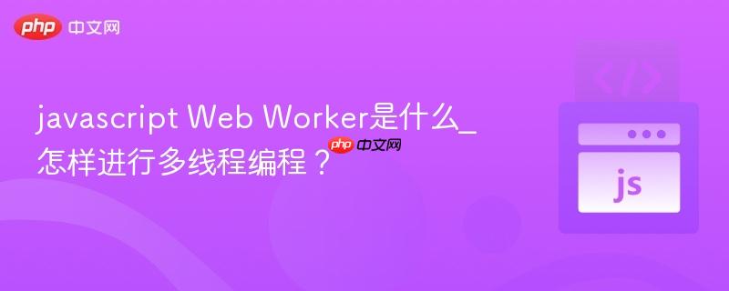javascript Web Worker是什么_怎样进行多线程编程？
