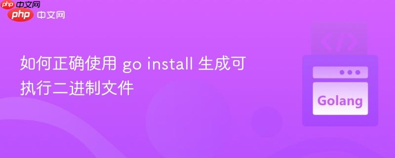 如何正确使用 go install 生成可执行二进制文件