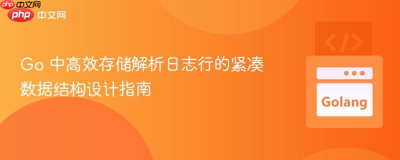 Go 中高效存储解析日志行的紧凑数据结构设计指南