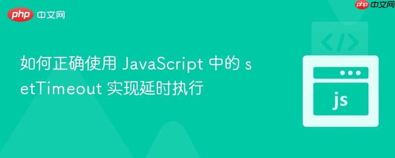 如何正确使用 JavaScript 中的 setTimeout 实现延时执行