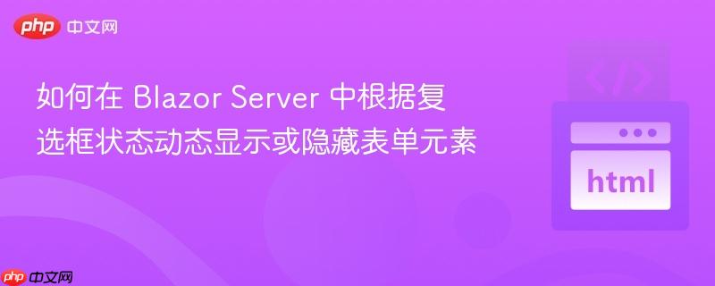如何在 Blazor Server 中根据复选框状态动态显示或隐藏表单元素