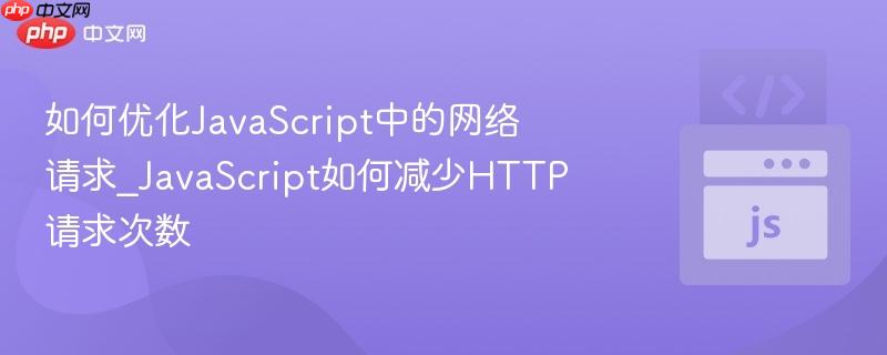 如何优化JavaScript中的网络请求_JavaScript如何减少HTTP请求次数