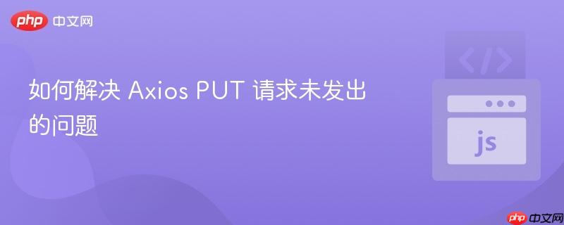 如何解决 Axios PUT 请求未发出的问题