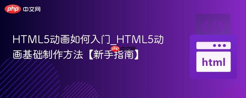 HTML5动画如何入门_HTML5动画基础制作方法【新手指南】