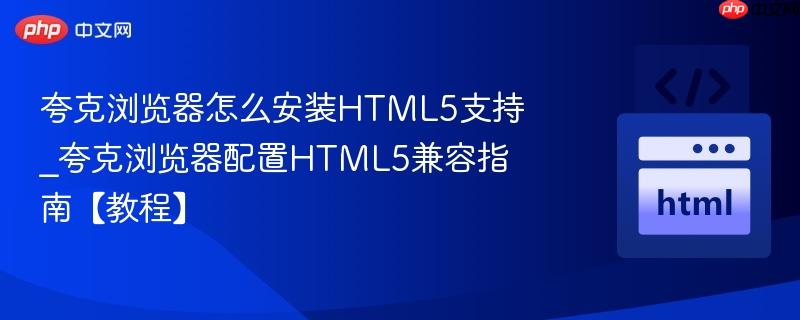 夸克浏览器怎么安装HTML5支持_夸克浏览器配置HTML5兼容指南【教程】