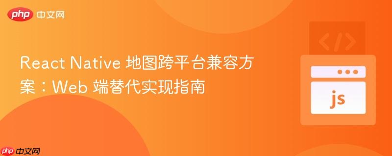 React Native 地图跨平台兼容方案：Web 端替代实现指南