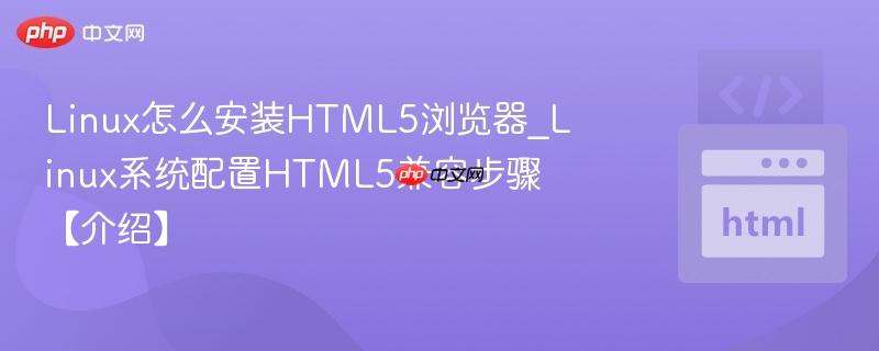 Linux怎么安装HTML5浏览器_Linux系统配置HTML5兼容步骤【介绍】