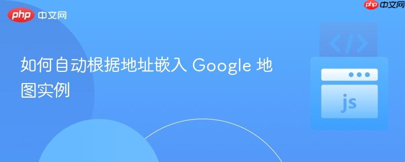 如何自动根据地址嵌入 Google 地图实例