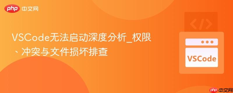 VSCode无法启动深度分析_权限、冲突与文件损坏排查
