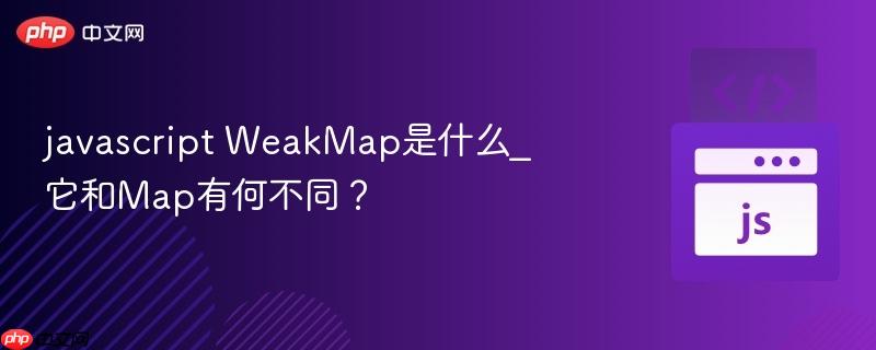 javascript WeakMap是什么_它和Map有何不同？