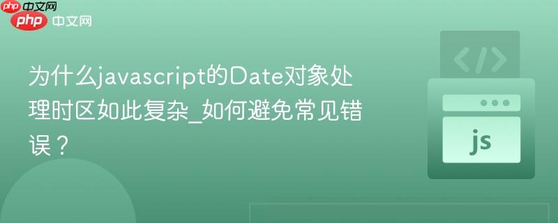 为什么javascript的Date对象处理时区如此复杂_如何避免常见错误？