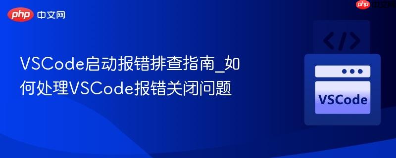 VSCode启动报错排查指南_如何处理VSCode报错关闭问题