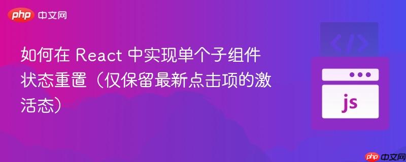 如何在 React 中实现单个子组件状态重置（仅保留最新点击项的激活态）