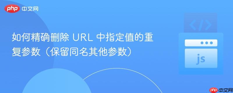 如何精确删除 URL 中指定值的重复参数（保留同名其他参数）