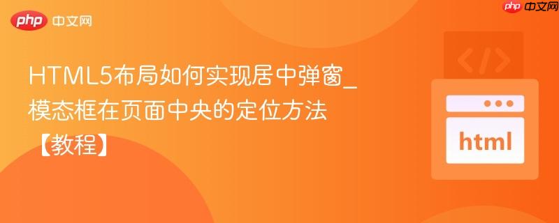 HTML5布局如何实现居中弹窗_模态框在页面中央的定位方法【教程】