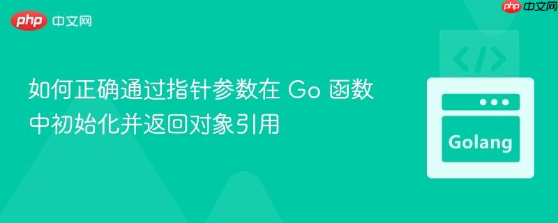 如何正确通过指针参数在 Go 函数中初始化并返回对象引用