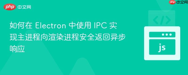 如何在 Electron 中使用 IPC 实现主进程向渲染进程安全返回异步响应