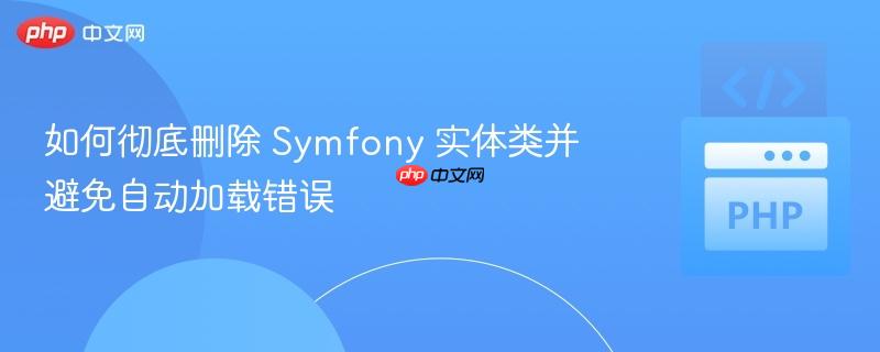 如何彻底删除 Symfony 实体类并避免自动加载错误