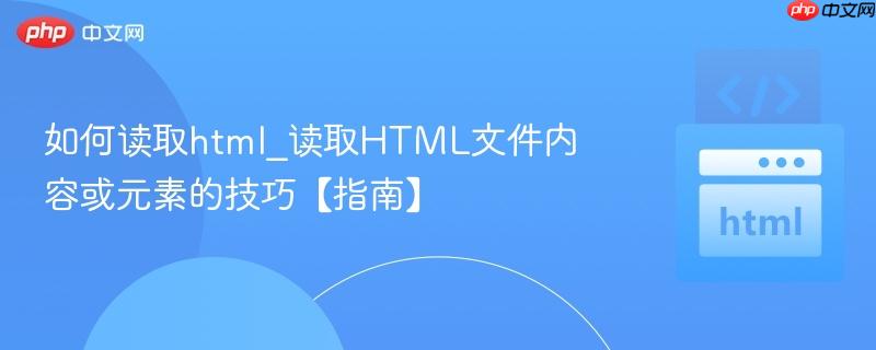 如何读取html_读取HTML文件内容或元素的技巧【指南】