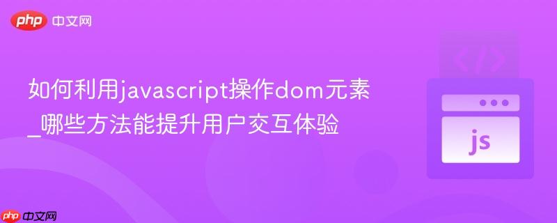 如何利用javascript操作dom元素_哪些方法能提升用户交互体验