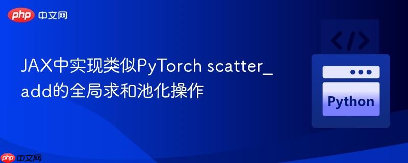 JAX中实现类似PyTorch scatter_add的全局求和池化操作 JAX中实现类似PyTorch scatter_add的全局求和池化操作