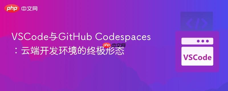VSCode与GitHub Codespaces：云端开发环境的终极形态