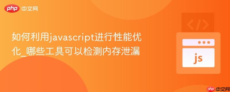 如何利用javascript进行性能优化_哪些工具可以检测内存泄漏