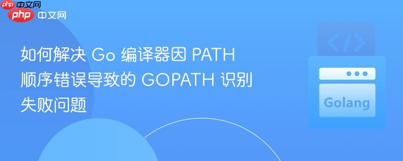 如何解决 Go 编译器因 PATH 顺序错误导致的 GOPATH 识别失败问题