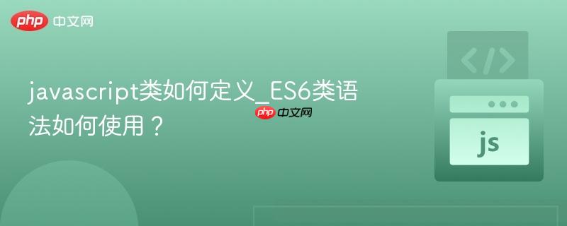 javascript类如何定义_ES6类语法如何使用？