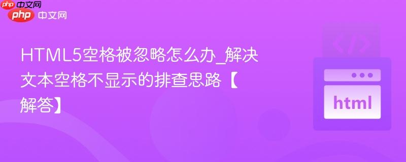 HTML5空格被忽略怎么办_解决文本空格不显示的排查思路【解答】