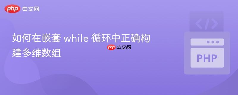 如何在嵌套 while 循环中正确构建多维数组
