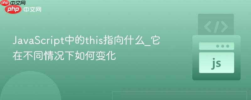 JavaScript中的this指向什么_它在不同情况下如何变化