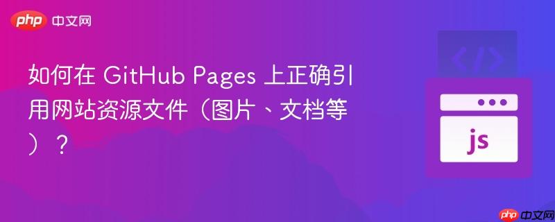 如何在 GitHub Pages 上正确引用网站资源文件（图片、文档等）？