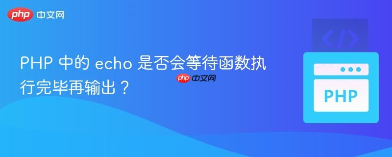 PHP 中的 echo 是否会等待函数执行完毕再输出？