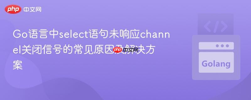 Go语言中select语句未响应channel关闭信号的常见原因及解决方案 Go语言中select语句未响应channel关闭信号的常见原因及解决方案