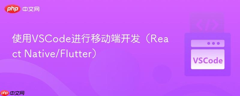 使用VSCode进行移动端开发（React Native/Flutter）