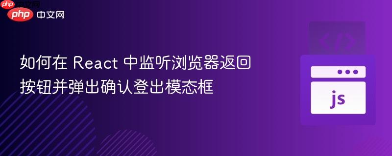 如何在 React 中监听浏览器返回按钮并弹出确认登出模态框